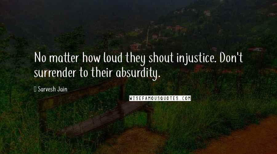 Sarvesh Jain Quotes: No matter how loud they shout injustice. Don't surrender to their absurdity.