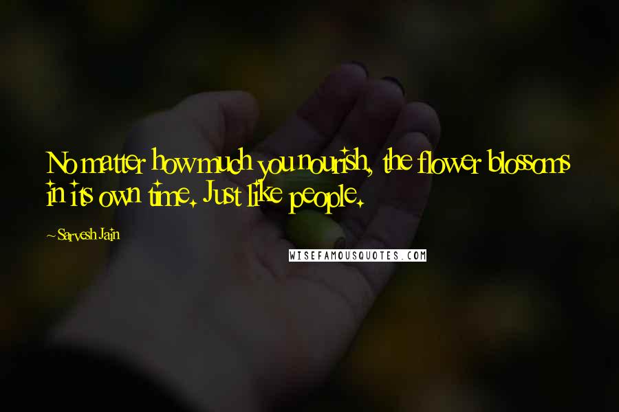 Sarvesh Jain Quotes: No matter how much you nourish, the flower blossoms in its own time. Just like people.