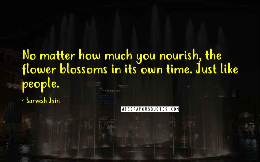 Sarvesh Jain Quotes: No matter how much you nourish, the flower blossoms in its own time. Just like people.