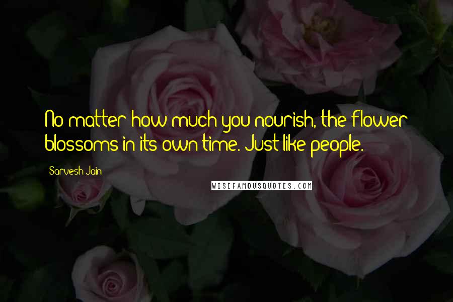 Sarvesh Jain Quotes: No matter how much you nourish, the flower blossoms in its own time. Just like people.