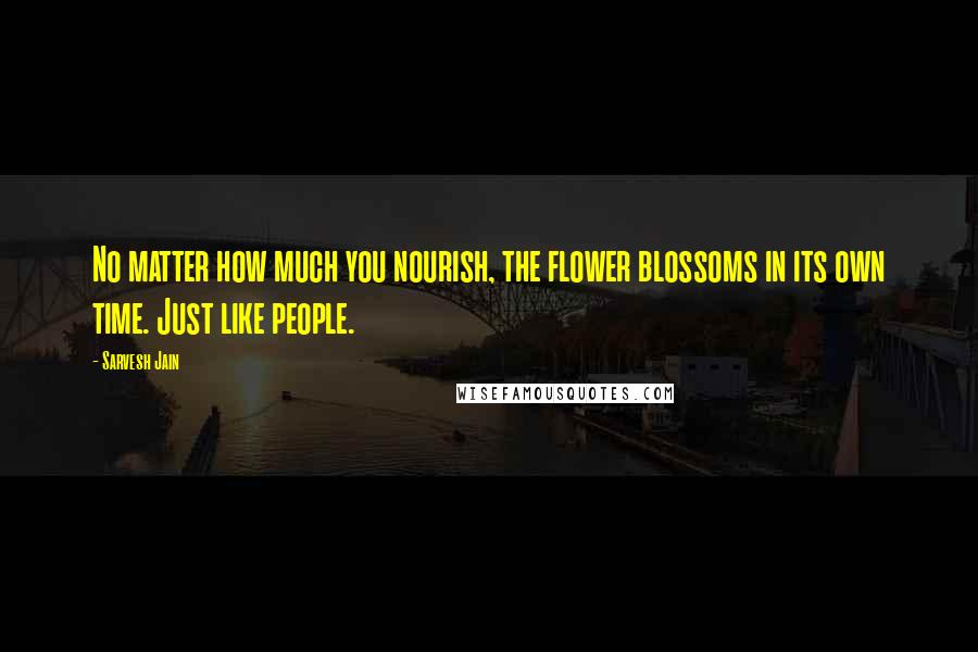 Sarvesh Jain Quotes: No matter how much you nourish, the flower blossoms in its own time. Just like people.