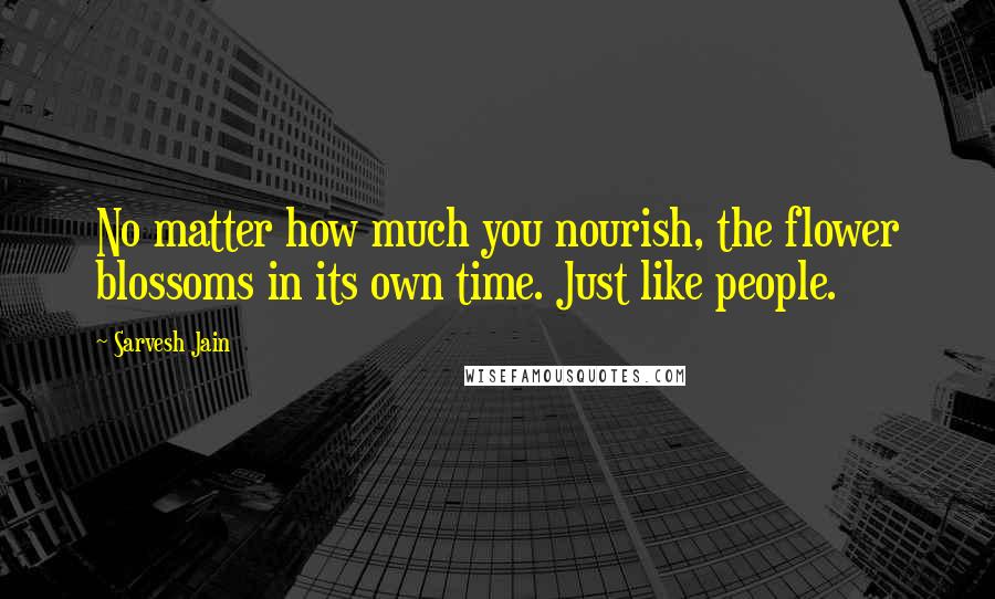 Sarvesh Jain Quotes: No matter how much you nourish, the flower blossoms in its own time. Just like people.