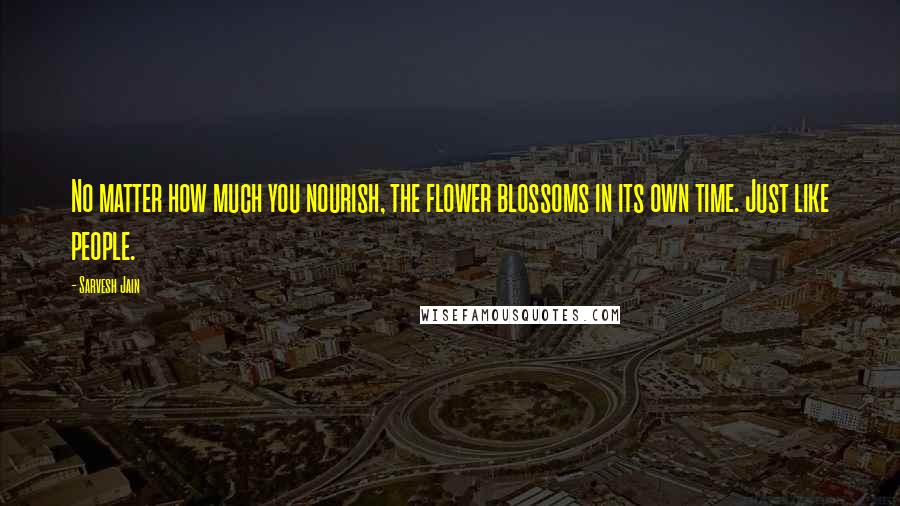 Sarvesh Jain Quotes: No matter how much you nourish, the flower blossoms in its own time. Just like people.