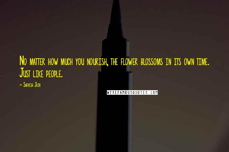 Sarvesh Jain Quotes: No matter how much you nourish, the flower blossoms in its own time. Just like people.