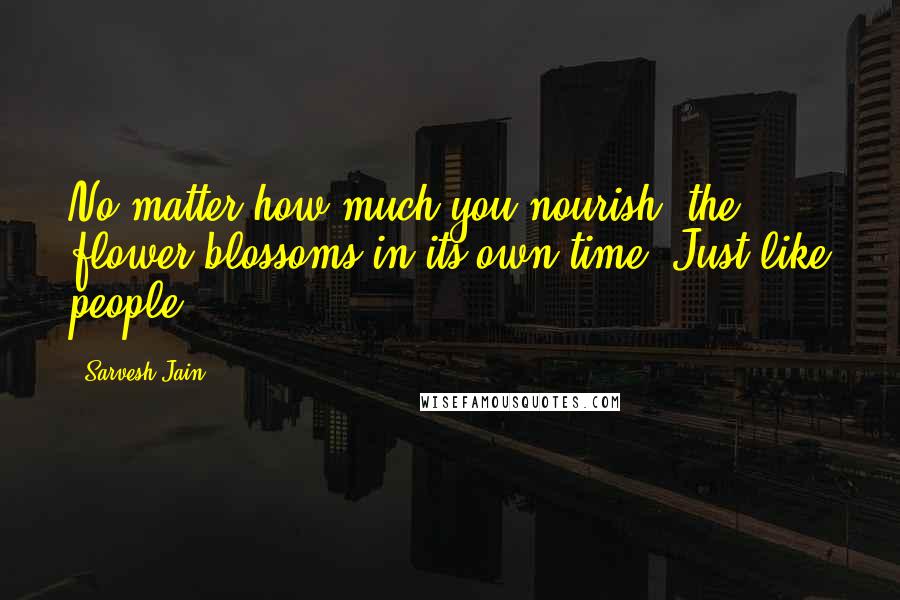 Sarvesh Jain Quotes: No matter how much you nourish, the flower blossoms in its own time. Just like people.