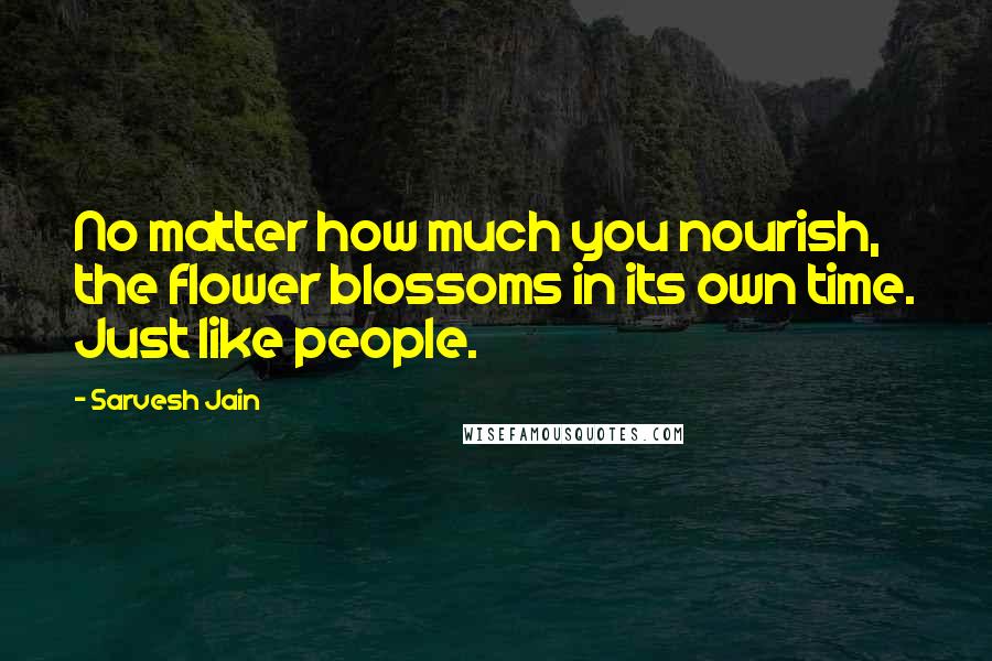 Sarvesh Jain Quotes: No matter how much you nourish, the flower blossoms in its own time. Just like people.