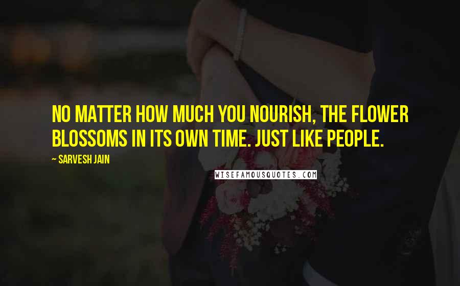 Sarvesh Jain Quotes: No matter how much you nourish, the flower blossoms in its own time. Just like people.