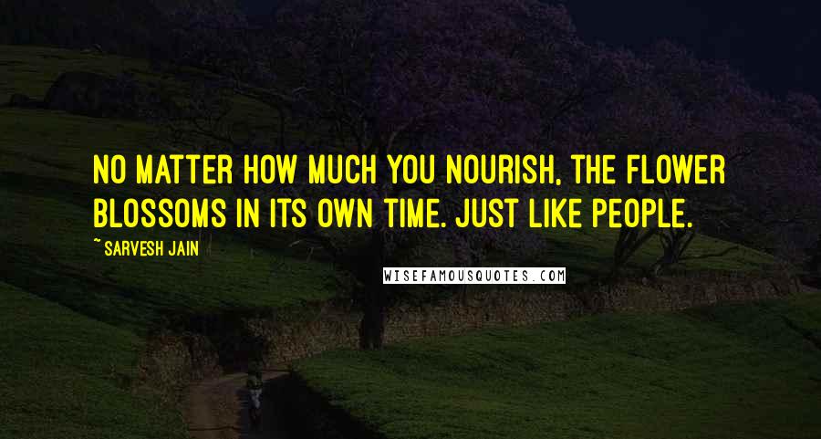 Sarvesh Jain Quotes: No matter how much you nourish, the flower blossoms in its own time. Just like people.