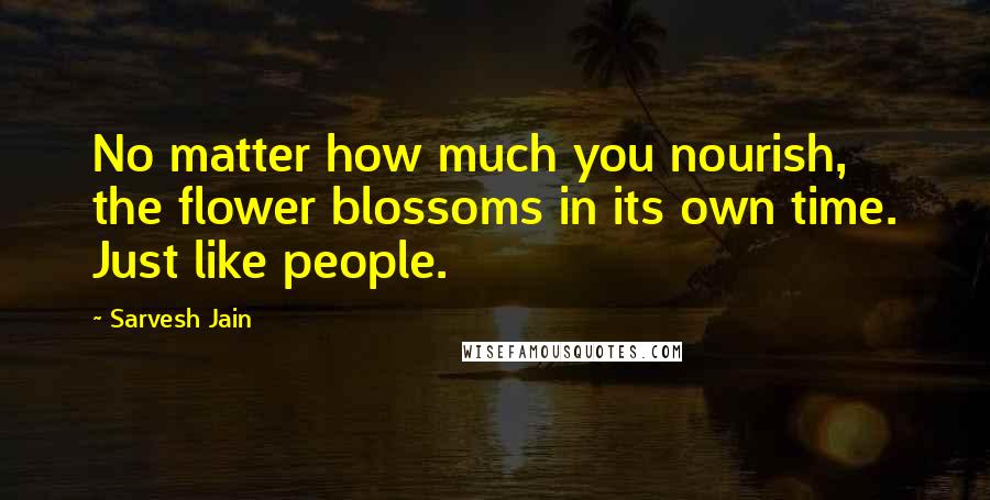 Sarvesh Jain Quotes: No matter how much you nourish, the flower blossoms in its own time. Just like people.