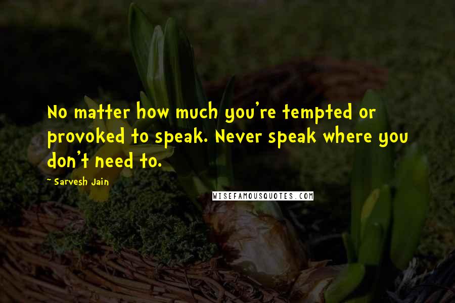 Sarvesh Jain Quotes: No matter how much you're tempted or provoked to speak. Never speak where you don't need to.