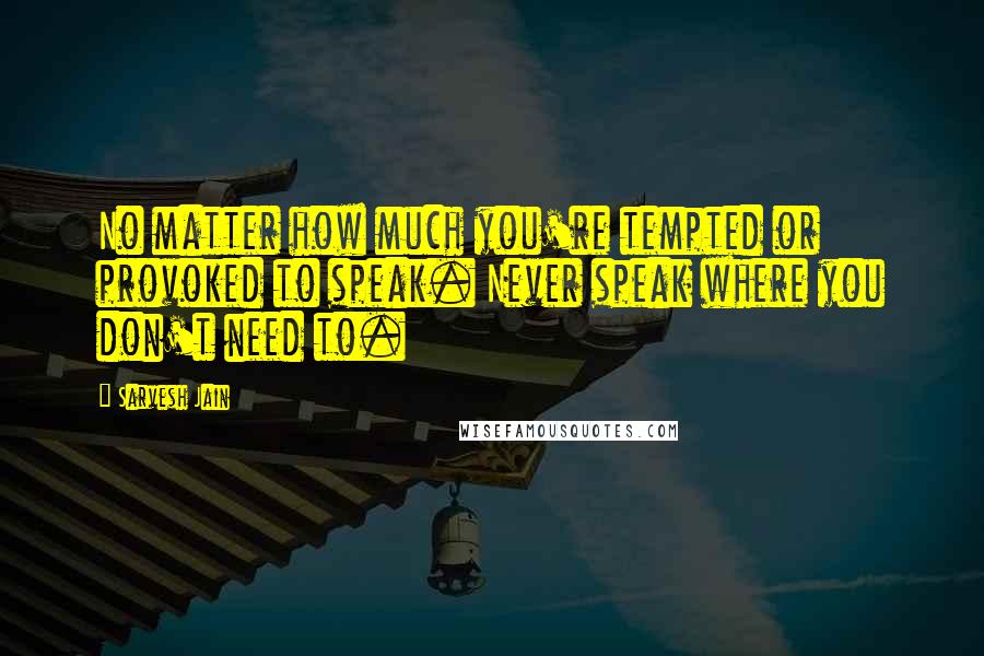 Sarvesh Jain Quotes: No matter how much you're tempted or provoked to speak. Never speak where you don't need to.