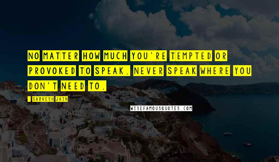 Sarvesh Jain Quotes: No matter how much you're tempted or provoked to speak. Never speak where you don't need to.