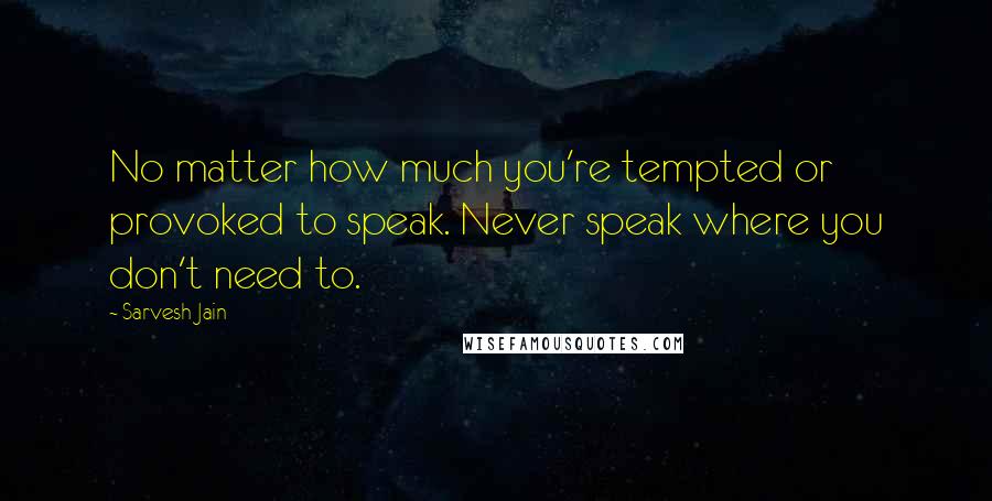 Sarvesh Jain Quotes: No matter how much you're tempted or provoked to speak. Never speak where you don't need to.