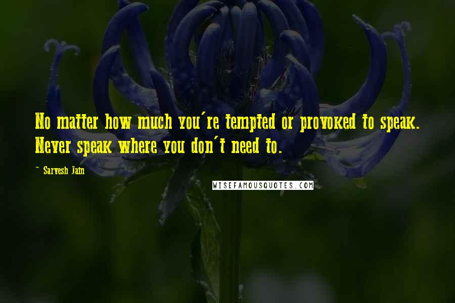 Sarvesh Jain Quotes: No matter how much you're tempted or provoked to speak. Never speak where you don't need to.