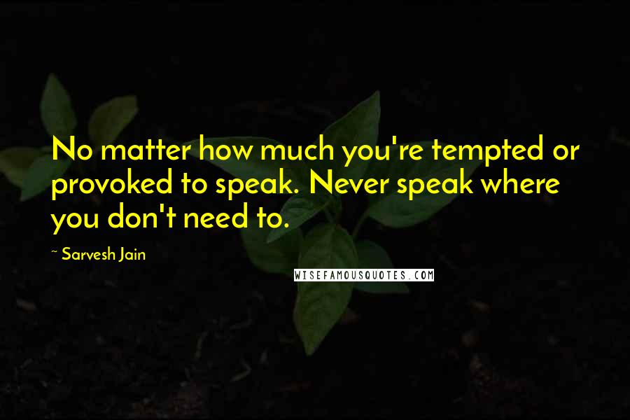 Sarvesh Jain Quotes: No matter how much you're tempted or provoked to speak. Never speak where you don't need to.