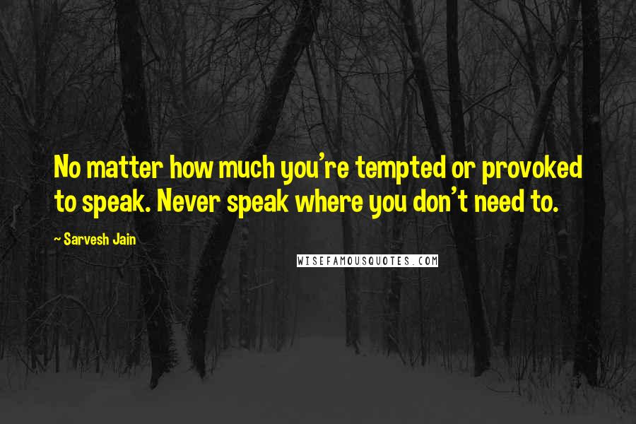 Sarvesh Jain Quotes: No matter how much you're tempted or provoked to speak. Never speak where you don't need to.