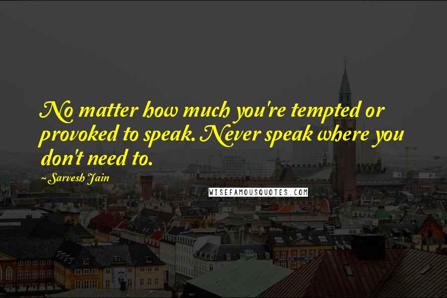 Sarvesh Jain Quotes: No matter how much you're tempted or provoked to speak. Never speak where you don't need to.