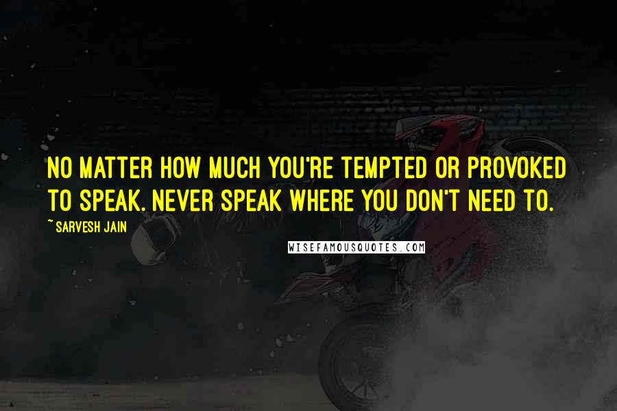 Sarvesh Jain Quotes: No matter how much you're tempted or provoked to speak. Never speak where you don't need to.