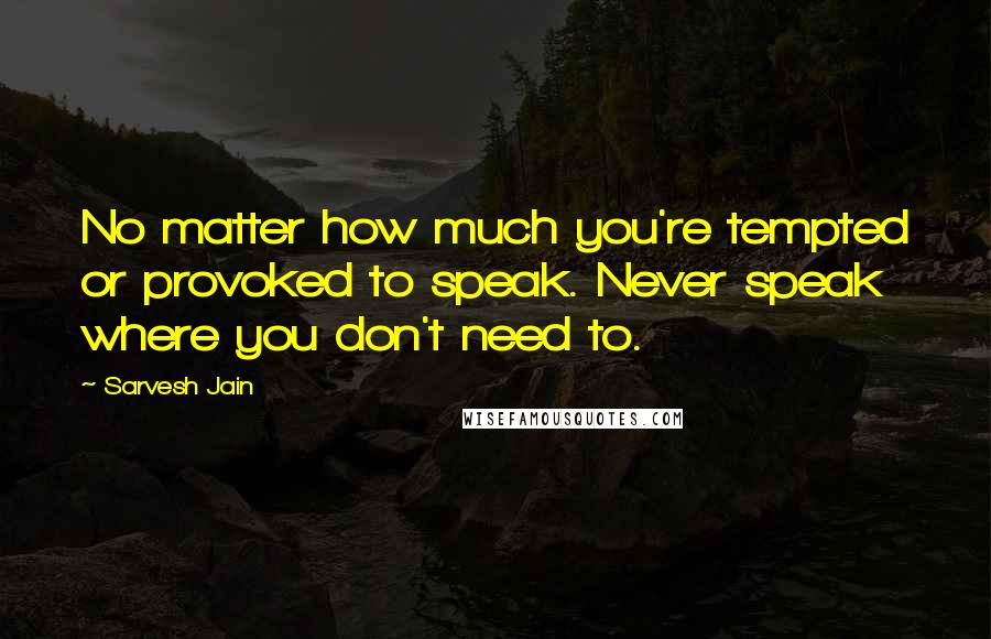 Sarvesh Jain Quotes: No matter how much you're tempted or provoked to speak. Never speak where you don't need to.