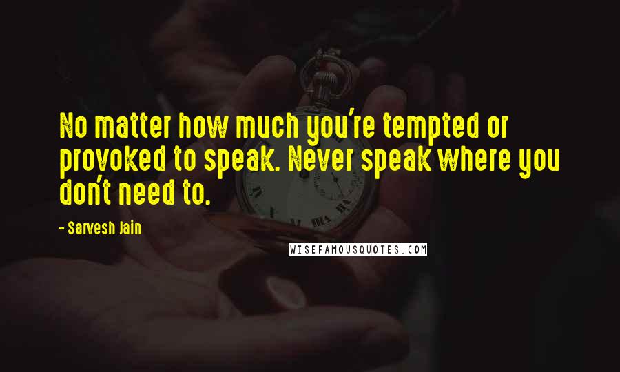 Sarvesh Jain Quotes: No matter how much you're tempted or provoked to speak. Never speak where you don't need to.