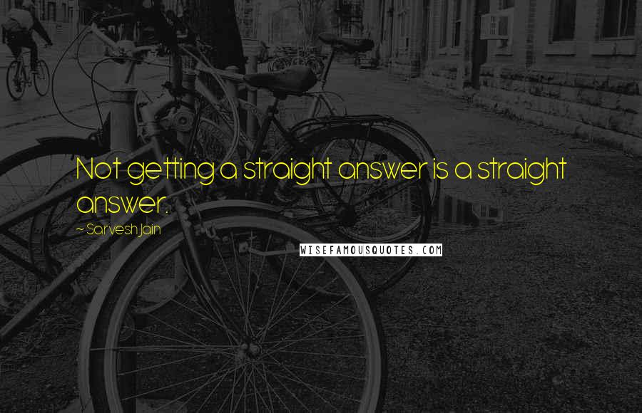 Sarvesh Jain Quotes: Not getting a straight answer is a straight answer.