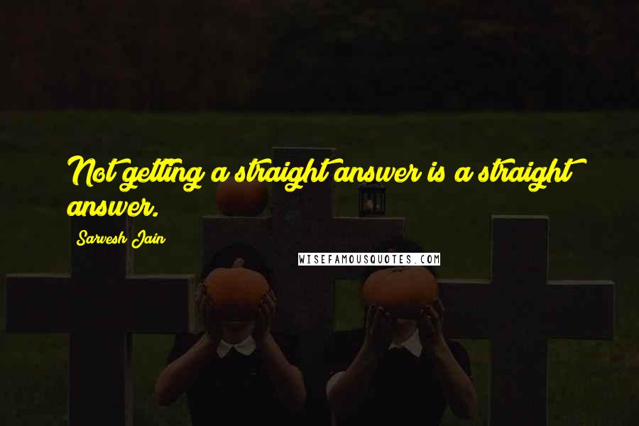 Sarvesh Jain Quotes: Not getting a straight answer is a straight answer.