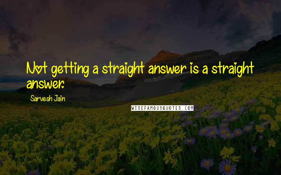 Sarvesh Jain Quotes: Not getting a straight answer is a straight answer.