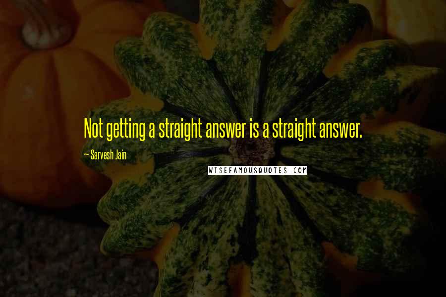 Sarvesh Jain Quotes: Not getting a straight answer is a straight answer.