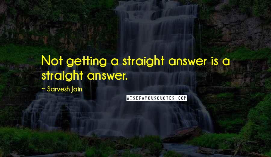 Sarvesh Jain Quotes: Not getting a straight answer is a straight answer.