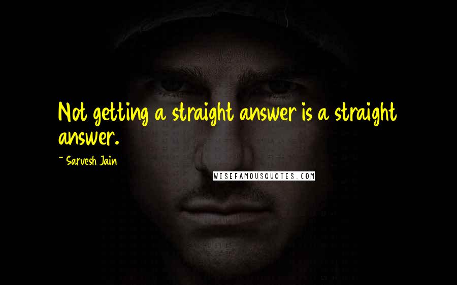 Sarvesh Jain Quotes: Not getting a straight answer is a straight answer.