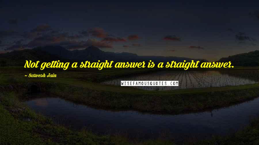 Sarvesh Jain Quotes: Not getting a straight answer is a straight answer.