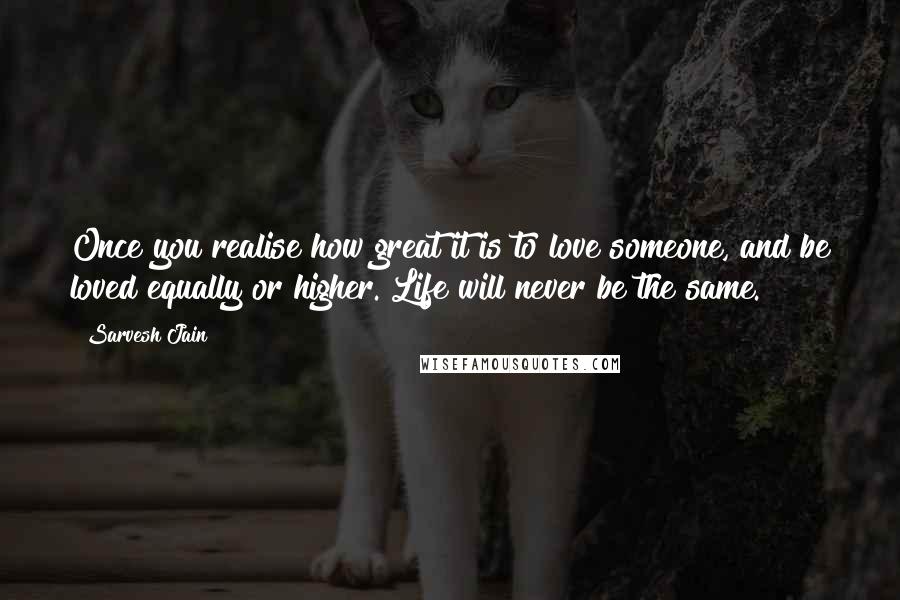 Sarvesh Jain Quotes: Once you realise how great it is to love someone, and be loved equally or higher. Life will never be the same.