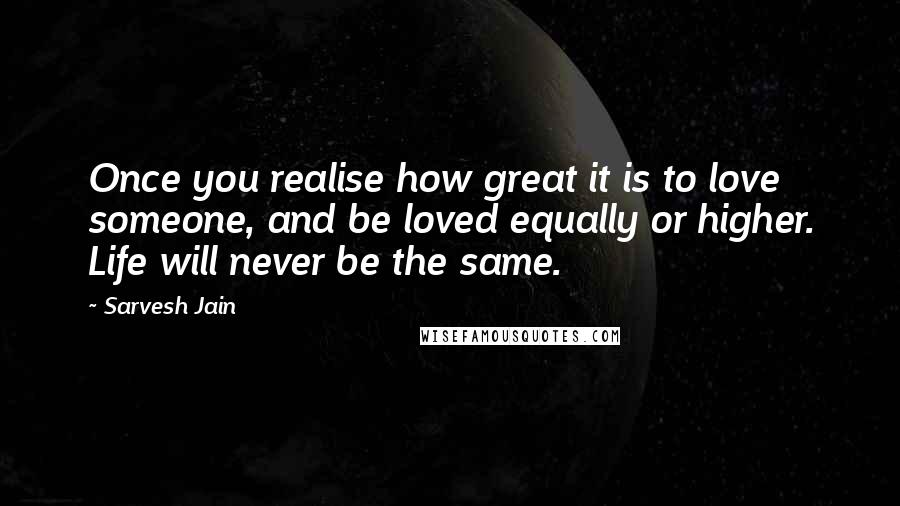 Sarvesh Jain Quotes: Once you realise how great it is to love someone, and be loved equally or higher. Life will never be the same.