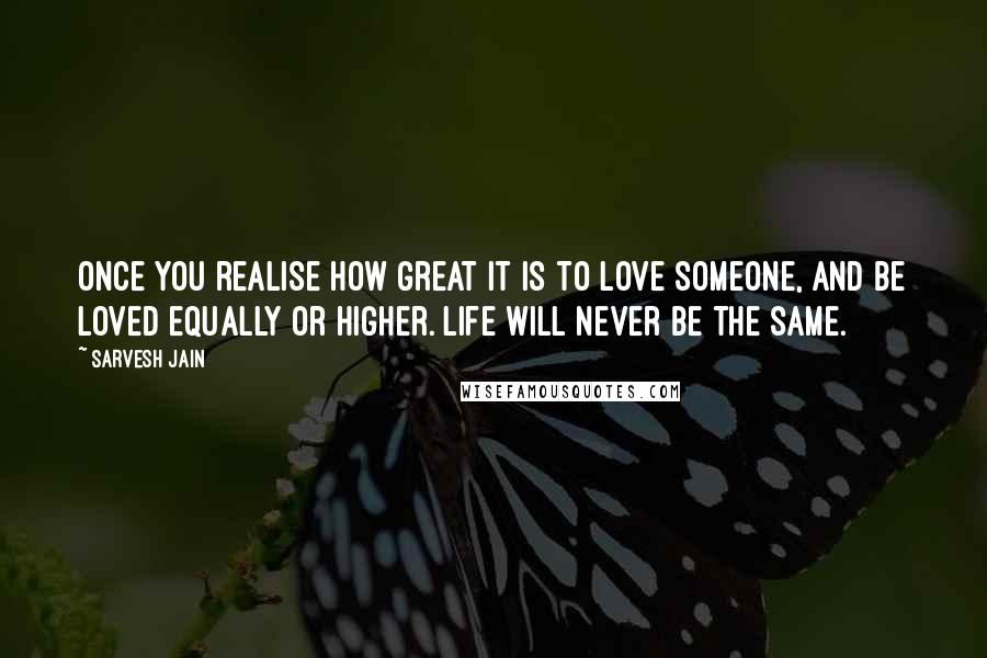 Sarvesh Jain Quotes: Once you realise how great it is to love someone, and be loved equally or higher. Life will never be the same.