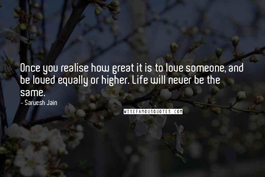 Sarvesh Jain Quotes: Once you realise how great it is to love someone, and be loved equally or higher. Life will never be the same.