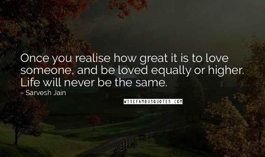 Sarvesh Jain Quotes: Once you realise how great it is to love someone, and be loved equally or higher. Life will never be the same.