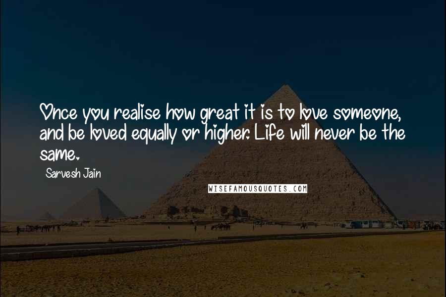 Sarvesh Jain Quotes: Once you realise how great it is to love someone, and be loved equally or higher. Life will never be the same.