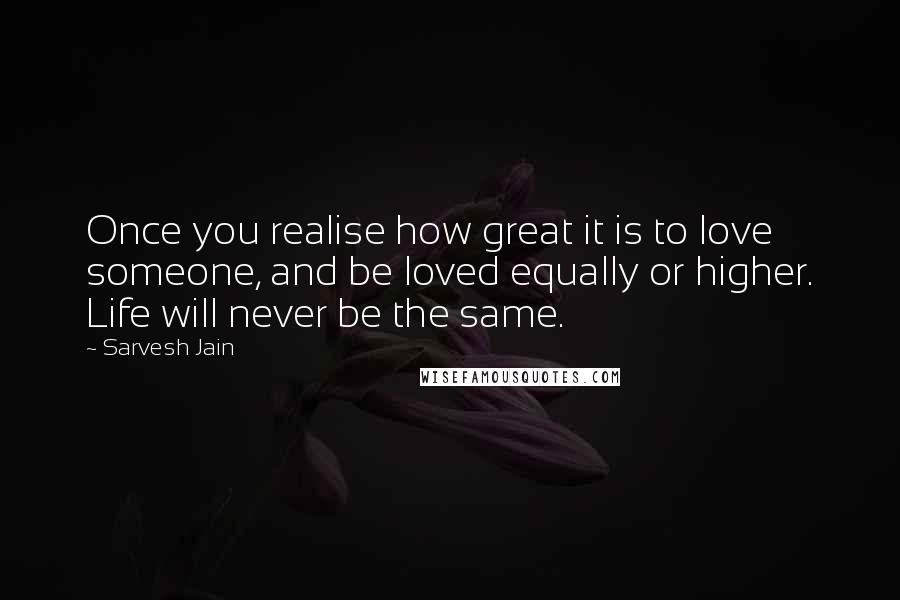 Sarvesh Jain Quotes: Once you realise how great it is to love someone, and be loved equally or higher. Life will never be the same.