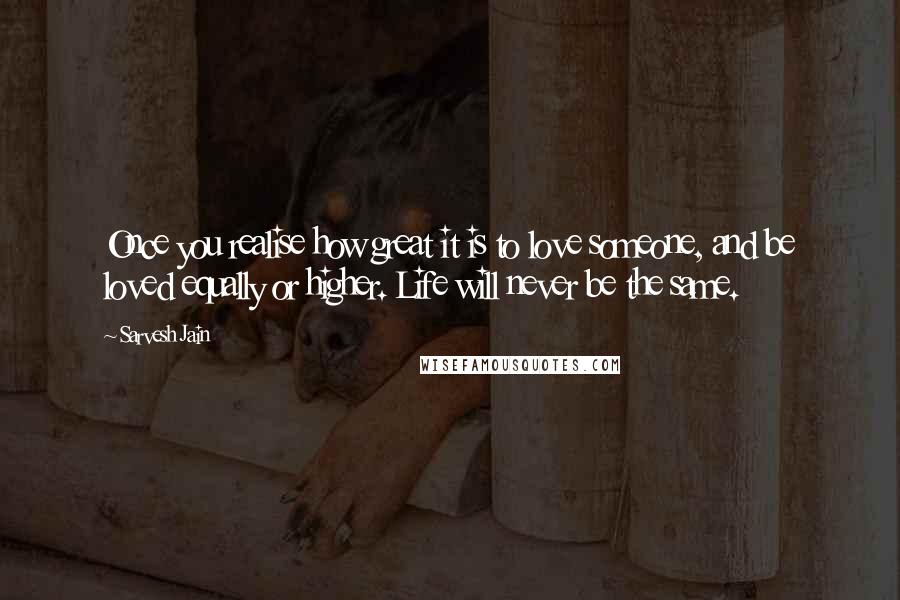 Sarvesh Jain Quotes: Once you realise how great it is to love someone, and be loved equally or higher. Life will never be the same.