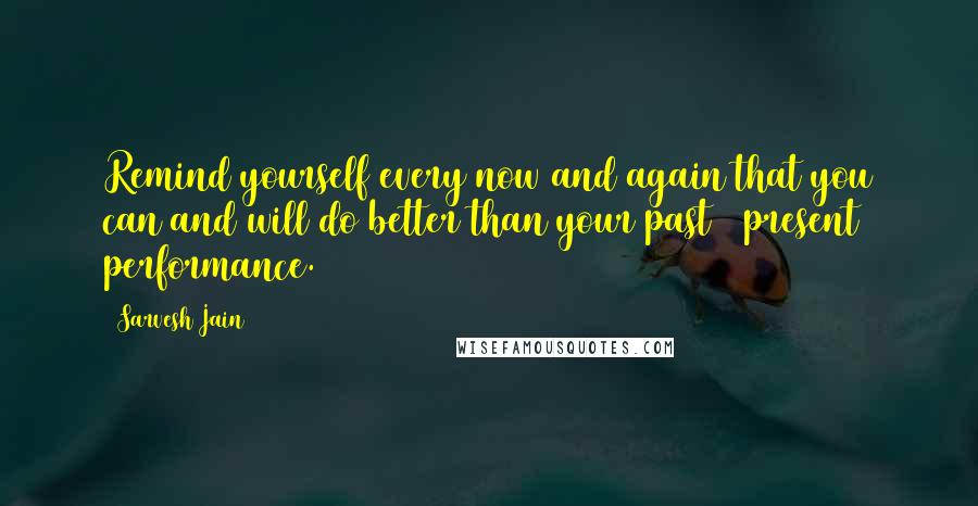 Sarvesh Jain Quotes: Remind yourself every now and again that you can and will do better than your past & present performance.