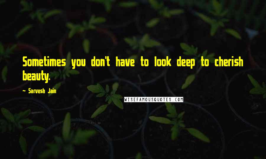 Sarvesh Jain Quotes: Sometimes you don't have to look deep to cherish beauty.