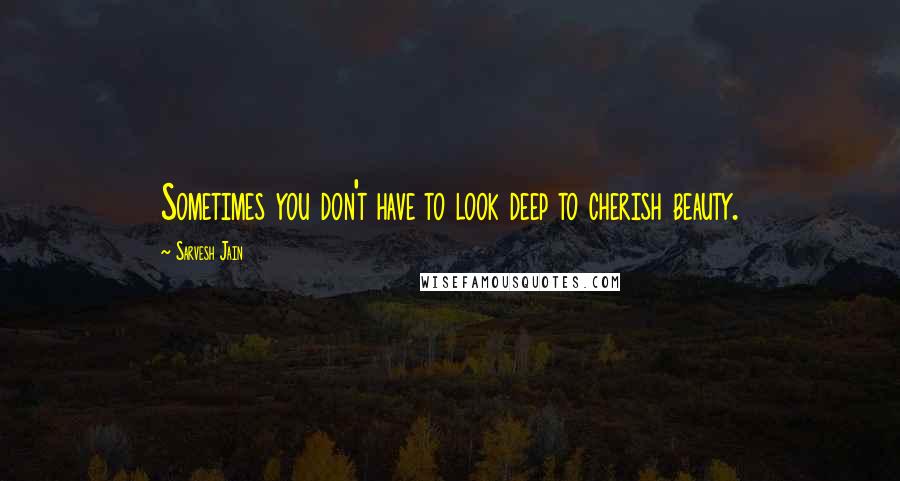 Sarvesh Jain Quotes: Sometimes you don't have to look deep to cherish beauty.