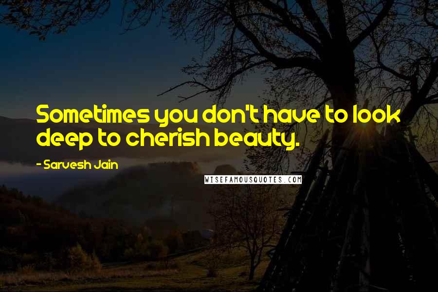 Sarvesh Jain Quotes: Sometimes you don't have to look deep to cherish beauty.