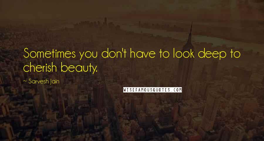 Sarvesh Jain Quotes: Sometimes you don't have to look deep to cherish beauty.