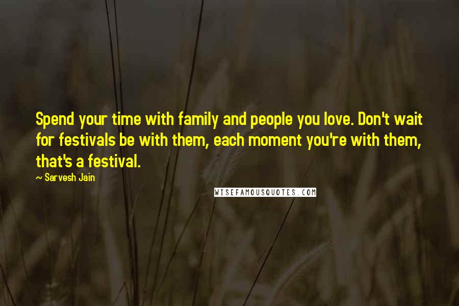 Sarvesh Jain Quotes: Spend your time with family and people you love. Don't wait for festivals be with them, each moment you're with them, that's a festival.