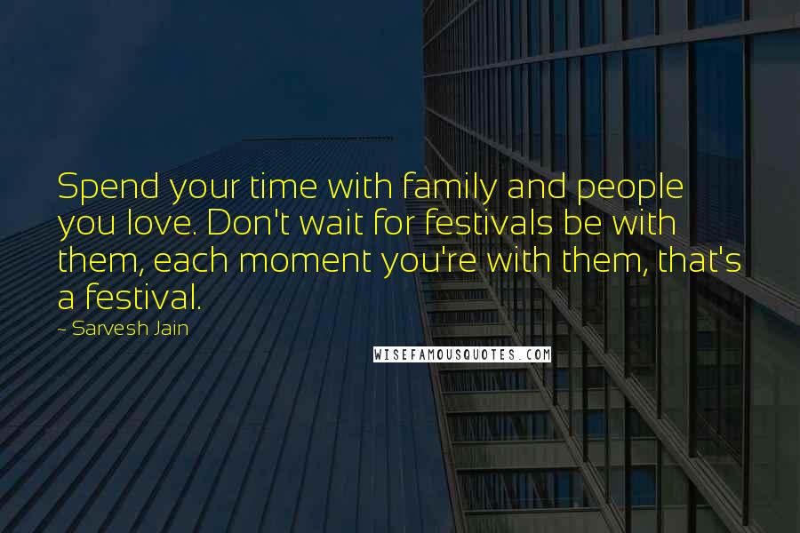 Sarvesh Jain Quotes: Spend your time with family and people you love. Don't wait for festivals be with them, each moment you're with them, that's a festival.