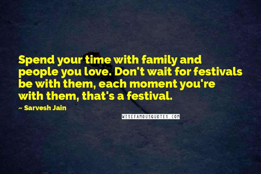 Sarvesh Jain Quotes: Spend your time with family and people you love. Don't wait for festivals be with them, each moment you're with them, that's a festival.