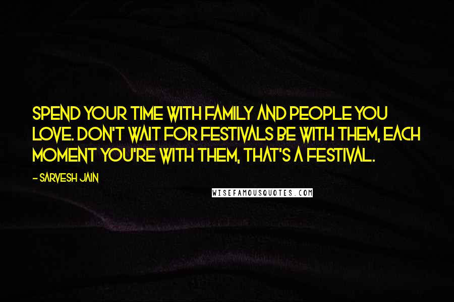 Sarvesh Jain Quotes: Spend your time with family and people you love. Don't wait for festivals be with them, each moment you're with them, that's a festival.