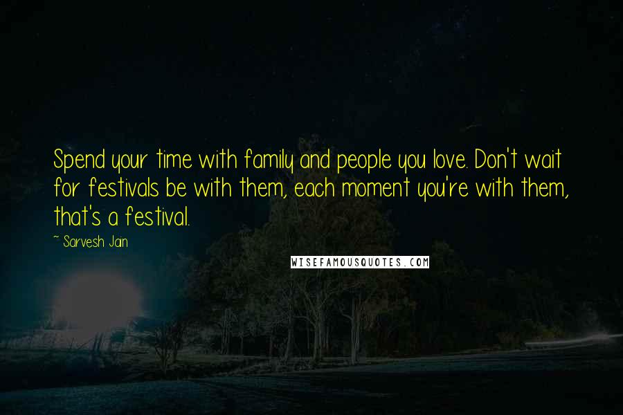 Sarvesh Jain Quotes: Spend your time with family and people you love. Don't wait for festivals be with them, each moment you're with them, that's a festival.