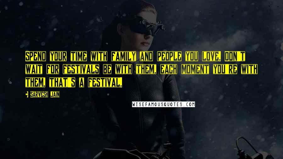 Sarvesh Jain Quotes: Spend your time with family and people you love. Don't wait for festivals be with them, each moment you're with them, that's a festival.